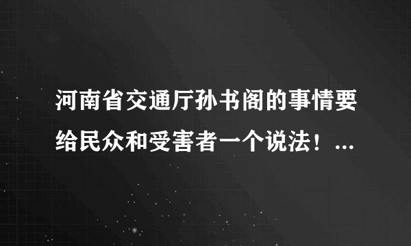 河南省交通厅孙书阁的事情要给民众和受害者一个说法！ 一些人在网上大肆侮辱受害者你们有良心吗？