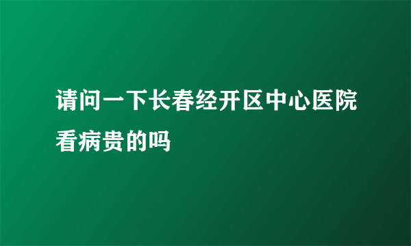 请问一下长春经开区中心医院看病贵的吗