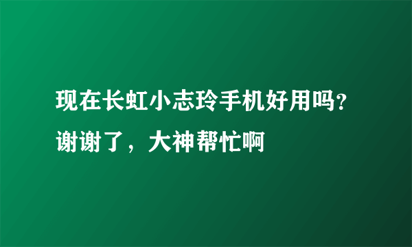 现在长虹小志玲手机好用吗？谢谢了，大神帮忙啊