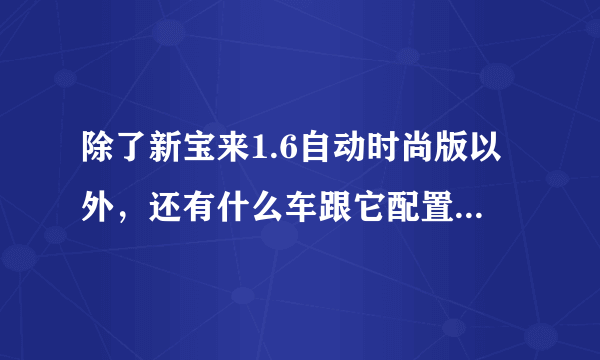 除了新宝来1.6自动时尚版以外，还有什么车跟它配置一样，价钱一样的？