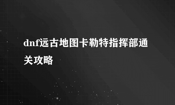 dnf远古地图卡勒特指挥部通关攻略