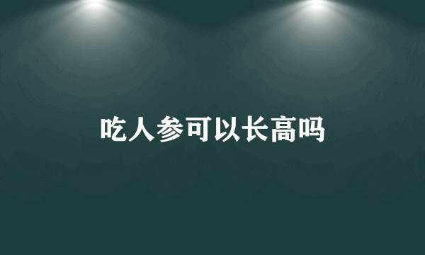 吃人参可以长高吗