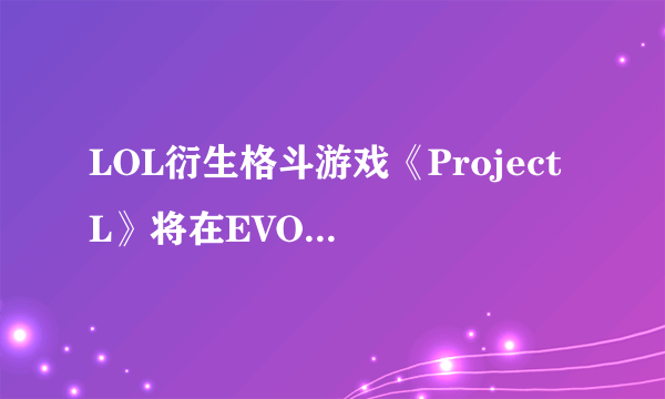 LOL衍生格斗游戏《Project L》将在EVO赛事间开放试玩