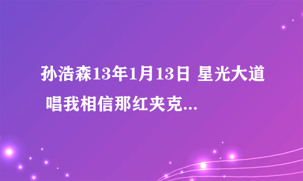 孙浩森13年1月13日 星光大道 唱我相信那红夹克衣服叫什？