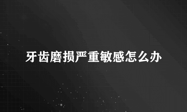 牙齿磨损严重敏感怎么办