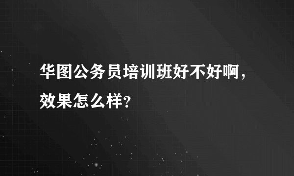 华图公务员培训班好不好啊，效果怎么样？