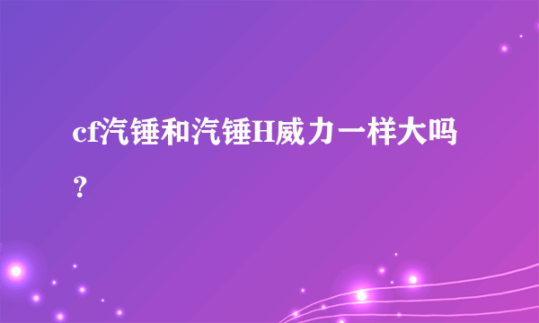 cf汽锤和汽锤H威力一样大吗？