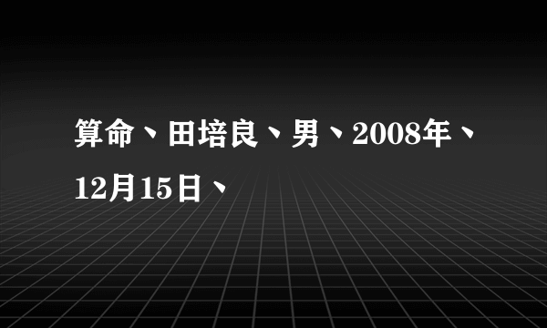 算命丶田培良丶男丶2008年丶12月15日丶