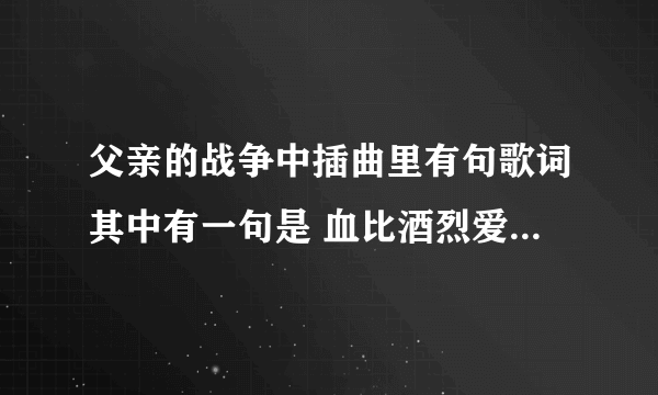 父亲的战争中插曲里有句歌词其中有一句是 血比酒烈爱比恨浓,感谢命运狭路相逢
