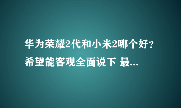 华为荣耀2代和小米2哪个好？希望能客观全面说下 最好是体验之后