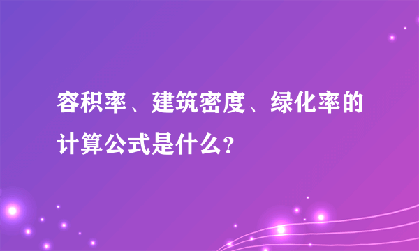 容积率、建筑密度、绿化率的计算公式是什么？