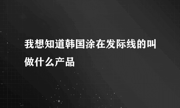我想知道韩国涂在发际线的叫做什么产品