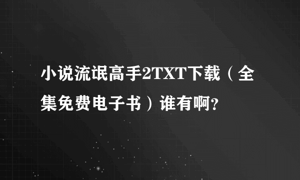 小说流氓高手2TXT下载（全集免费电子书）谁有啊？