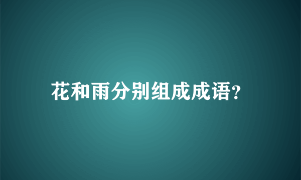 花和雨分别组成成语？