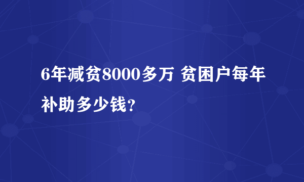 6年减贫8000多万 贫困户每年补助多少钱？