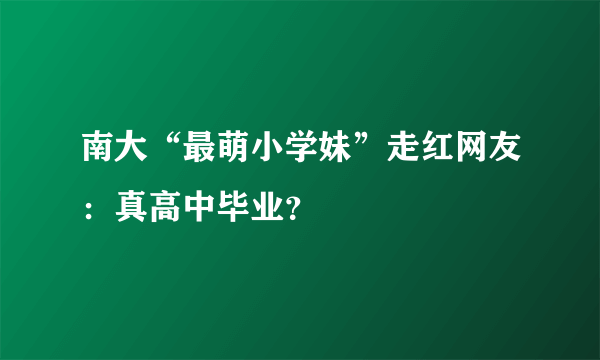 南大“最萌小学妹”走红网友：真高中毕业？
