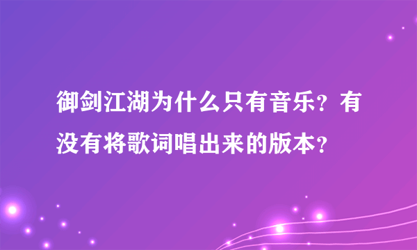 御剑江湖为什么只有音乐？有没有将歌词唱出来的版本？