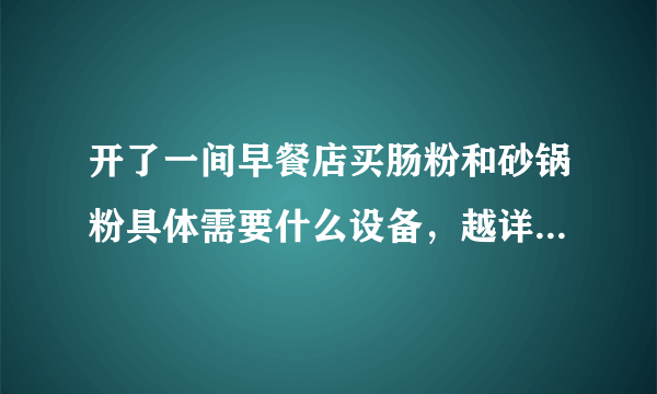 开了一间早餐店买肠粉和砂锅粉具体需要什么设备，越详细越好，谢谢