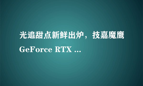 光追甜点新鲜出炉，技嘉魔鹰GeForce RTX 3060发售