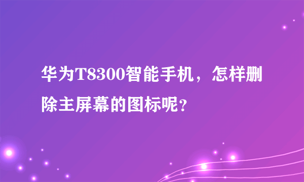 华为T8300智能手机，怎样删除主屏幕的图标呢？