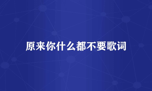 原来你什么都不要歌词