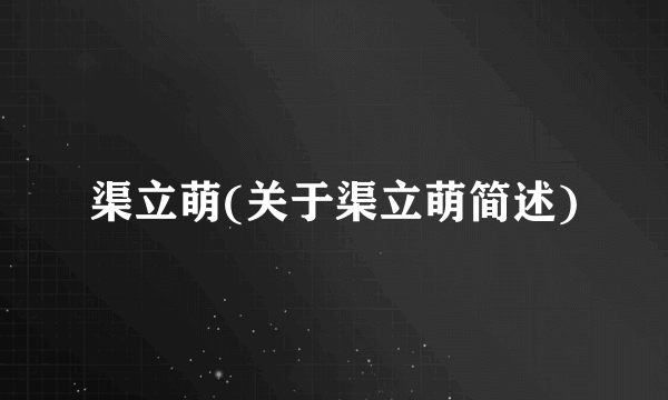 渠立萌(关于渠立萌简述)