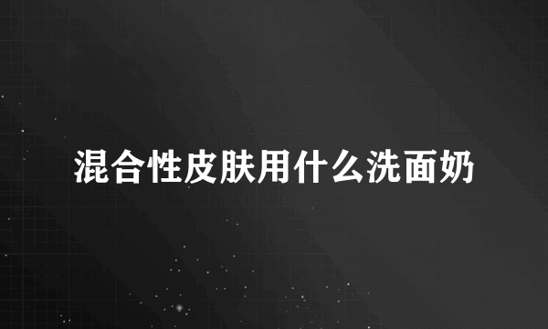 混合性皮肤用什么洗面奶