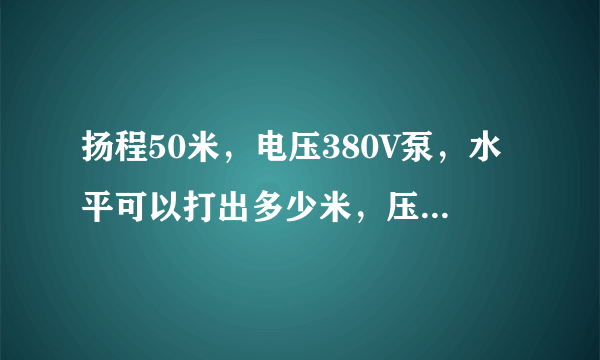 扬程50米，电压380V泵，水平可以打出多少米，压力为多少，如何计算的。