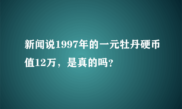 新闻说1997年的一元牡丹硬币值12万，是真的吗？