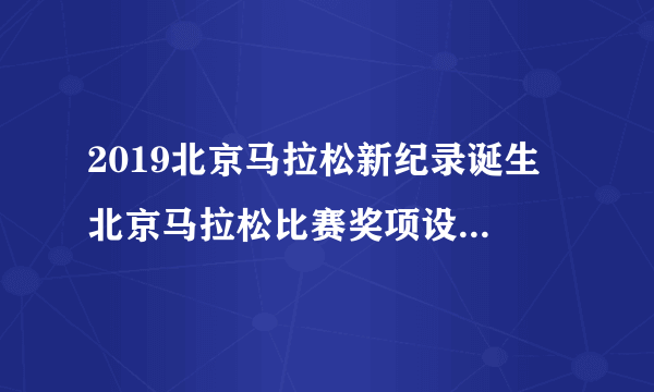 2019北京马拉松新纪录诞生 北京马拉松比赛奖项设置-飞外