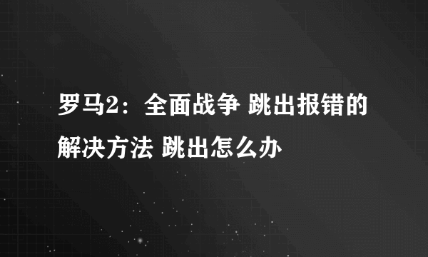 罗马2：全面战争 跳出报错的解决方法 跳出怎么办