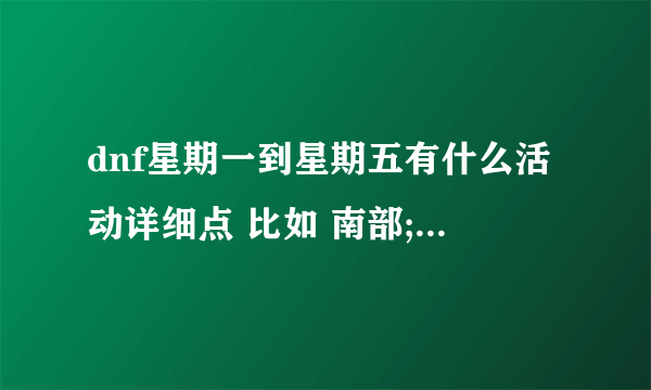 dnf星期一到星期五有什么活动详细点 比如 南部;周1-周3开放时间,00；00