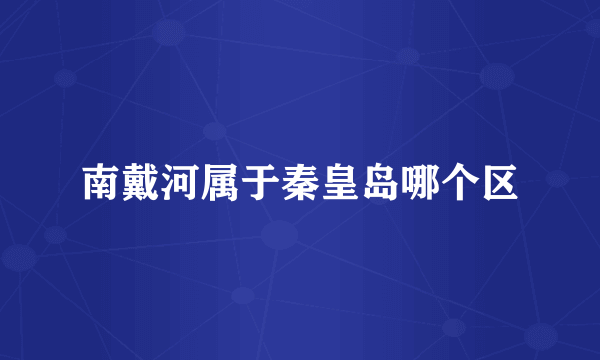 南戴河属于秦皇岛哪个区