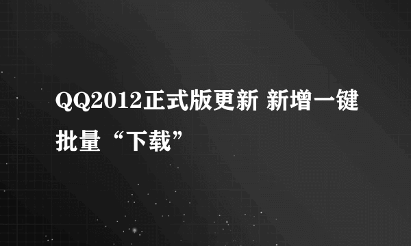 QQ2012正式版更新 新增一键批量“下载”