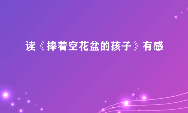 读《捧着空花盆的孩子》有感