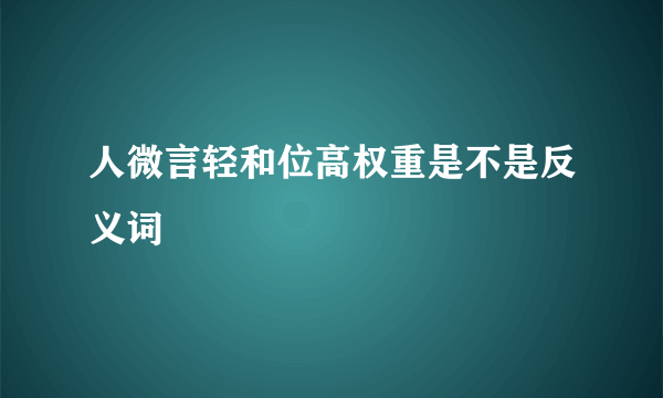人微言轻和位高权重是不是反义词