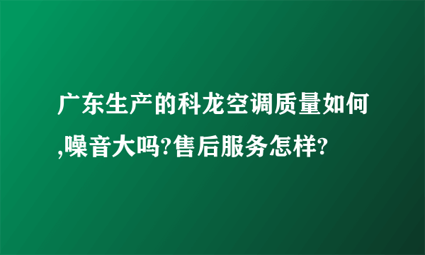 广东生产的科龙空调质量如何,噪音大吗?售后服务怎样?