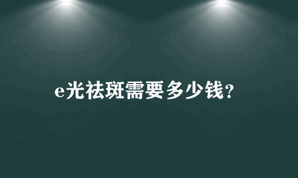e光祛斑需要多少钱？