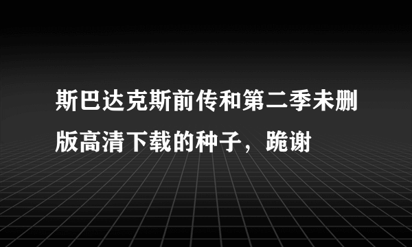 斯巴达克斯前传和第二季未删版高清下载的种子，跪谢