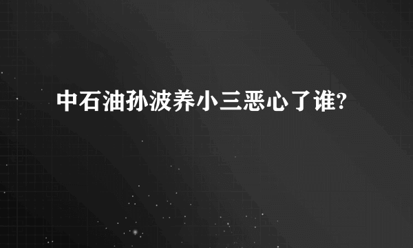 中石油孙波养小三恶心了谁?