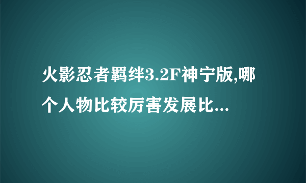 火影忍者羁绊3.2F神宁版,哪个人物比较厉害发展比较快特别是前期