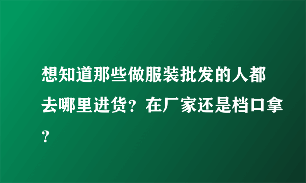 想知道那些做服装批发的人都去哪里进货？在厂家还是档口拿？