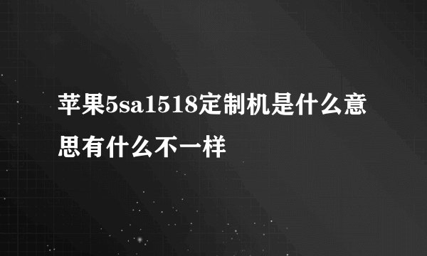 苹果5sa1518定制机是什么意思有什么不一样