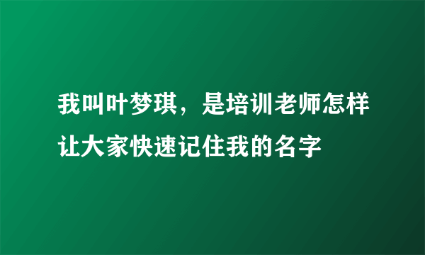 我叫叶梦琪，是培训老师怎样让大家快速记住我的名字