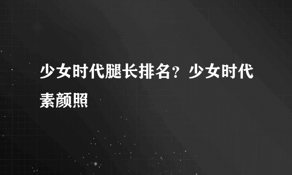 少女时代腿长排名？少女时代素颜照
