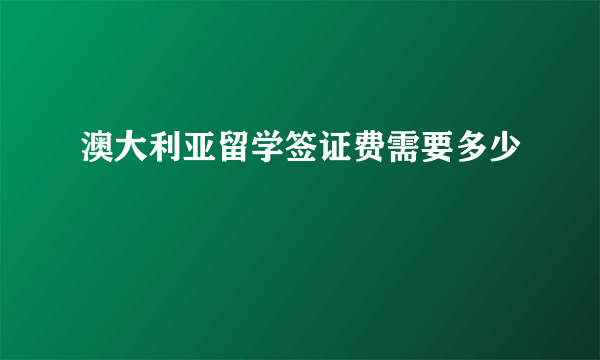 澳大利亚留学签证费需要多少