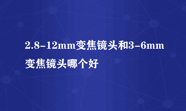 2.8-12mm变焦镜头和3-6mm变焦镜头哪个好