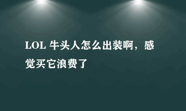 LOL 牛头人怎么出装啊，感觉买它浪费了