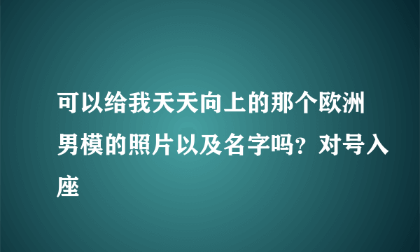 可以给我天天向上的那个欧洲男模的照片以及名字吗？对号入座