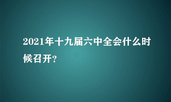 2021年十九届六中全会什么时候召开？